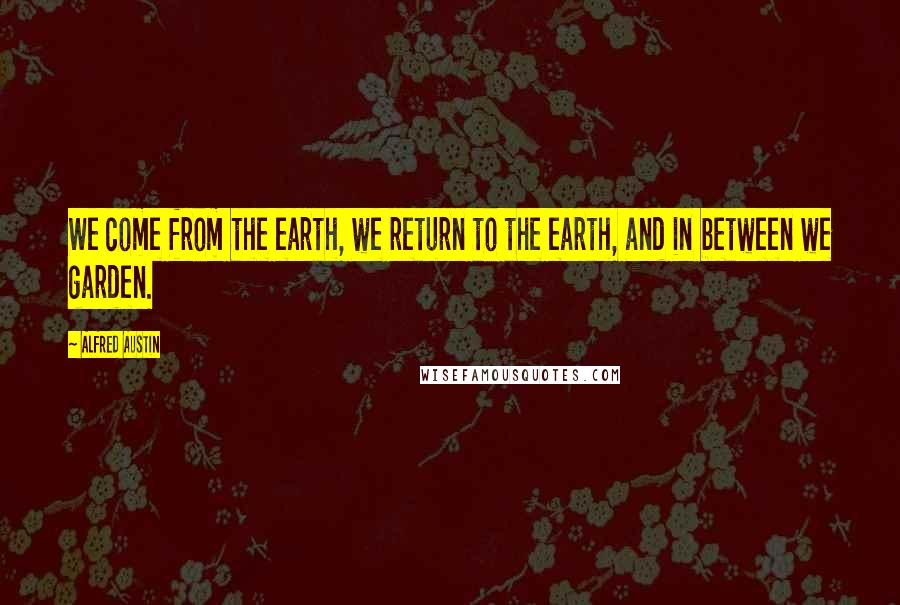 Alfred Austin Quotes: We come from the earth, we return to the earth, and in between we garden.