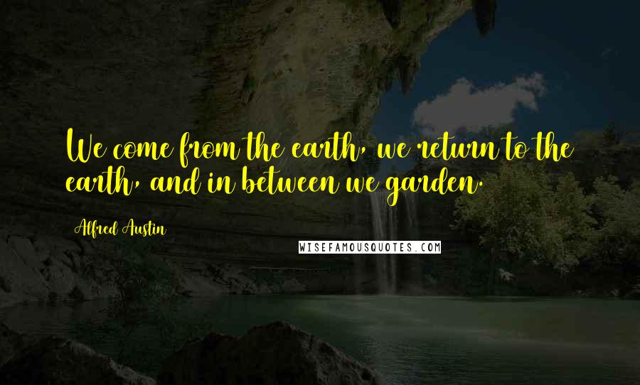 Alfred Austin Quotes: We come from the earth, we return to the earth, and in between we garden.