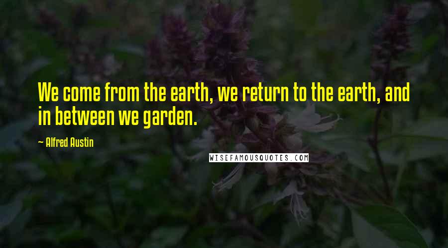 Alfred Austin Quotes: We come from the earth, we return to the earth, and in between we garden.