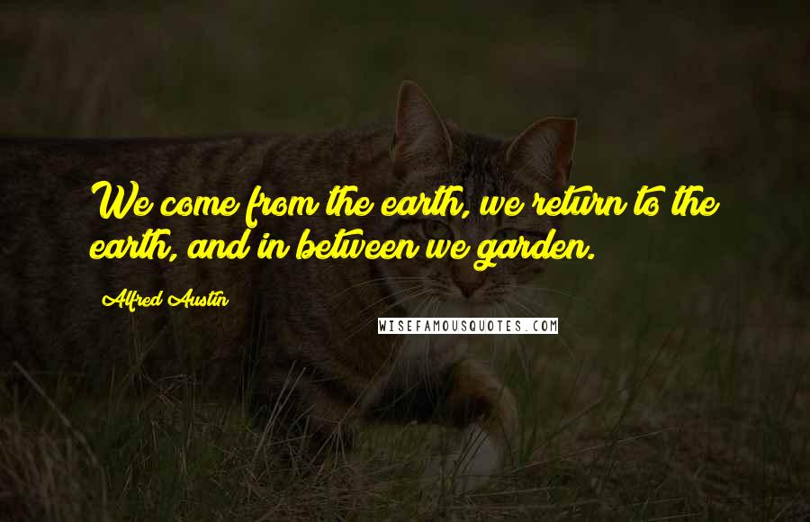 Alfred Austin Quotes: We come from the earth, we return to the earth, and in between we garden.