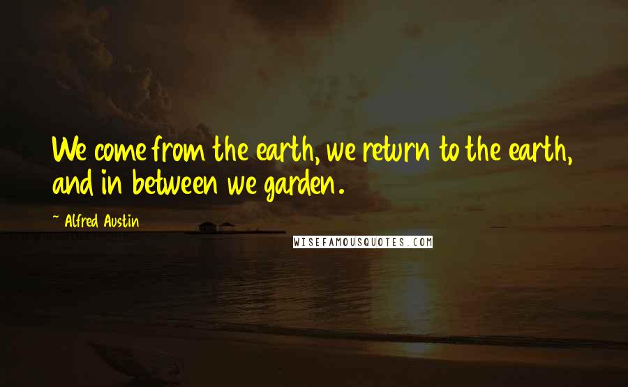 Alfred Austin Quotes: We come from the earth, we return to the earth, and in between we garden.