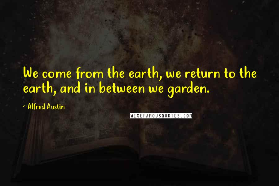 Alfred Austin Quotes: We come from the earth, we return to the earth, and in between we garden.