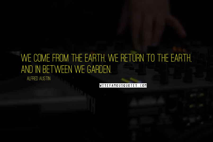 Alfred Austin Quotes: We come from the earth, we return to the earth, and in between we garden.