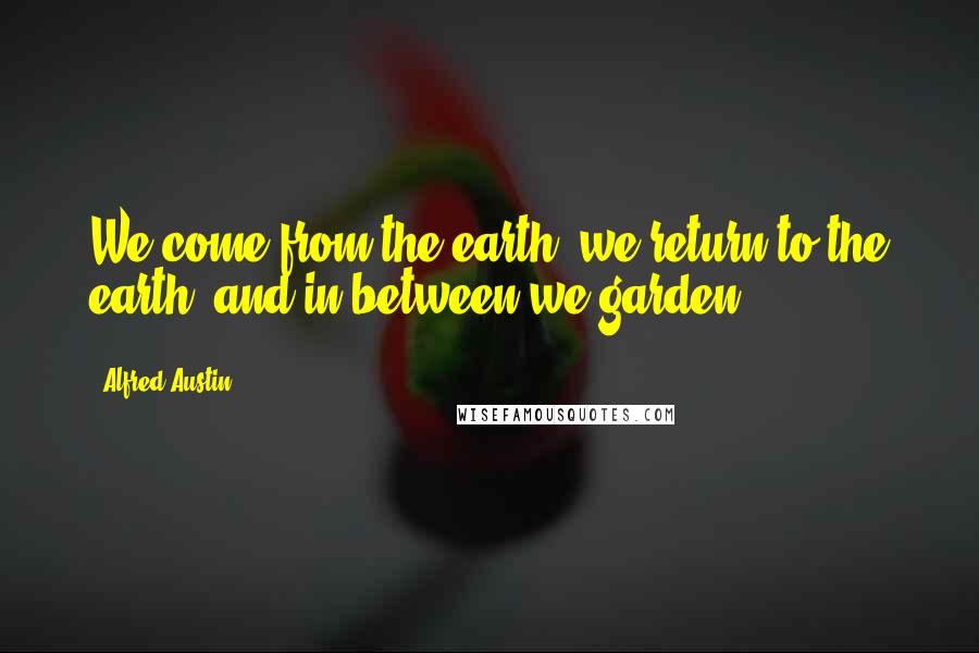 Alfred Austin Quotes: We come from the earth, we return to the earth, and in between we garden.