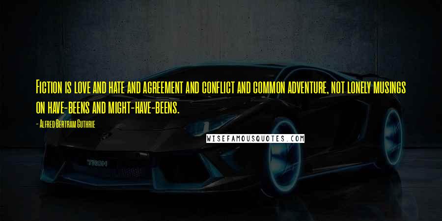 Alfred Bertram Guthrie Quotes: Fiction is love and hate and agreement and conflict and common adventure, not lonely musings on have-beens and might-have-beens.