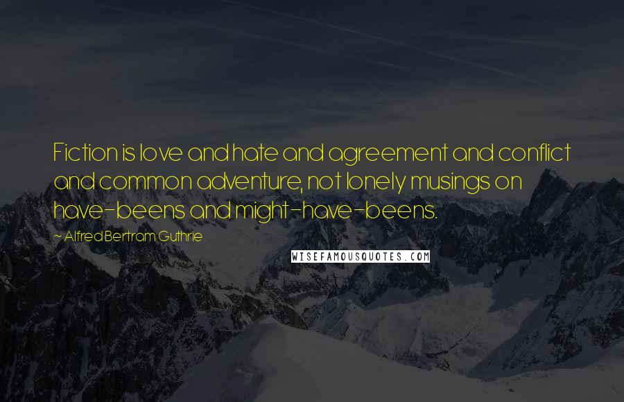 Alfred Bertram Guthrie Quotes: Fiction is love and hate and agreement and conflict and common adventure, not lonely musings on have-beens and might-have-beens.