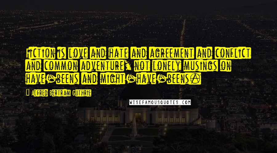 Alfred Bertram Guthrie Quotes: Fiction is love and hate and agreement and conflict and common adventure, not lonely musings on have-beens and might-have-beens.