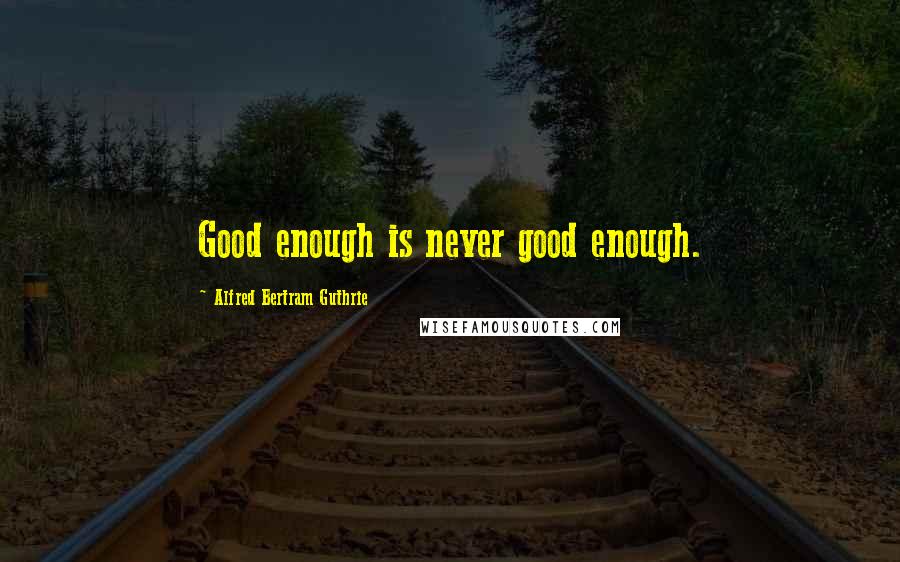 Alfred Bertram Guthrie Quotes: Good enough is never good enough.