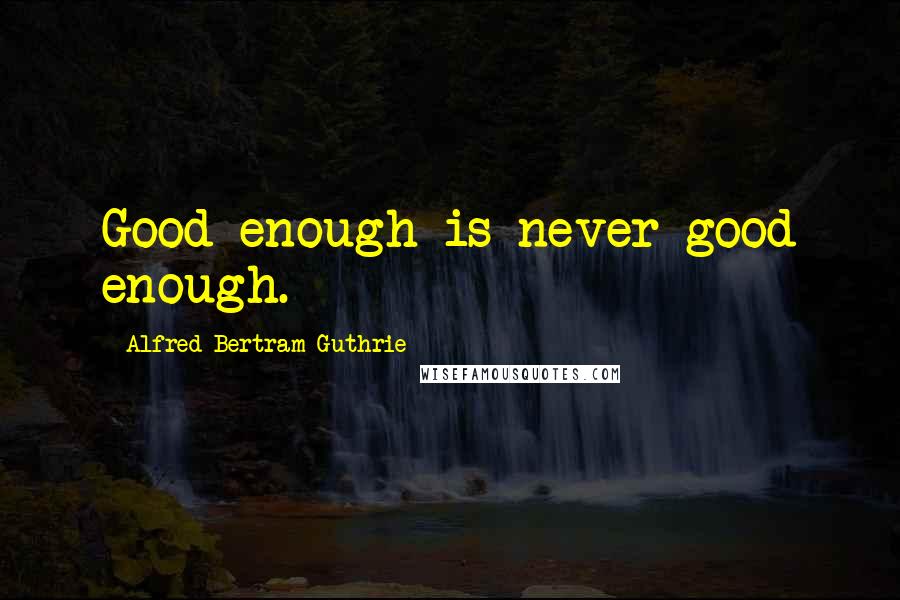 Alfred Bertram Guthrie Quotes: Good enough is never good enough.