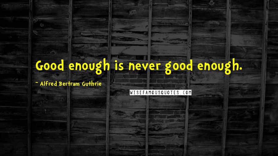 Alfred Bertram Guthrie Quotes: Good enough is never good enough.