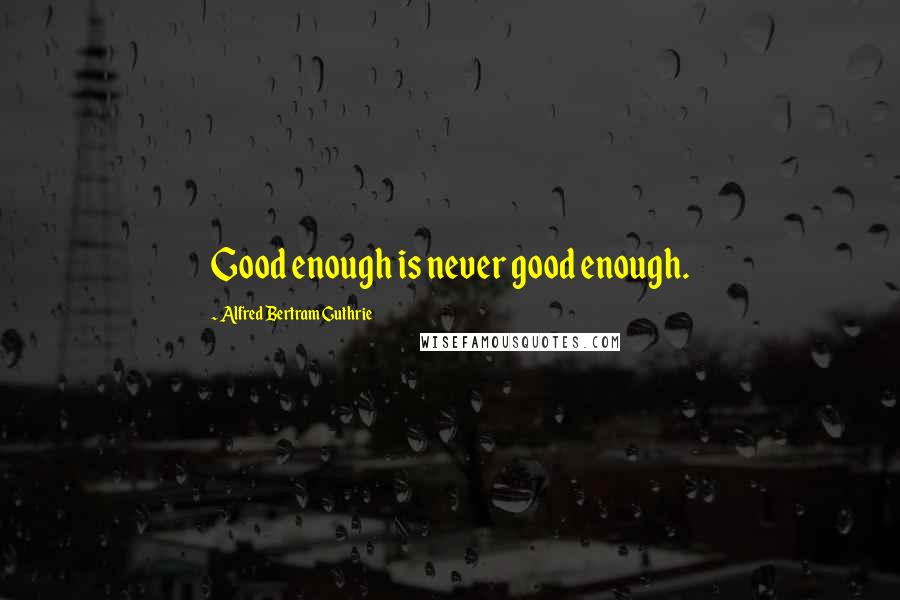 Alfred Bertram Guthrie Quotes: Good enough is never good enough.