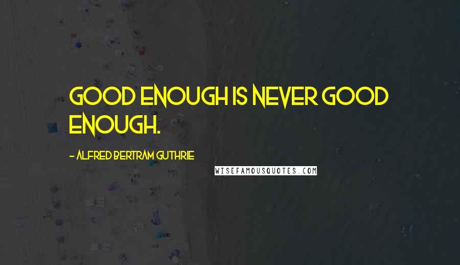 Alfred Bertram Guthrie Quotes: Good enough is never good enough.