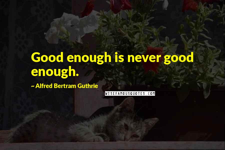 Alfred Bertram Guthrie Quotes: Good enough is never good enough.