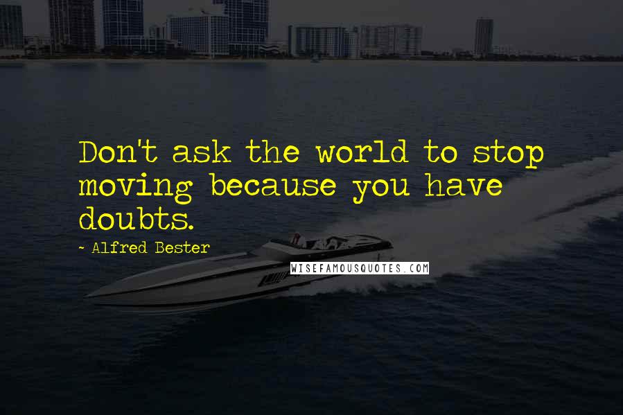 Alfred Bester Quotes: Don't ask the world to stop moving because you have doubts.