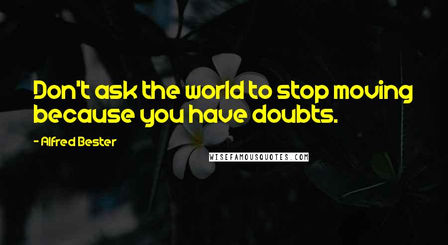 Alfred Bester Quotes: Don't ask the world to stop moving because you have doubts.