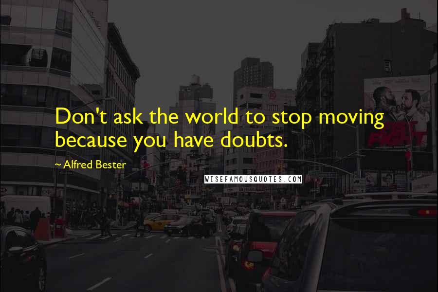 Alfred Bester Quotes: Don't ask the world to stop moving because you have doubts.