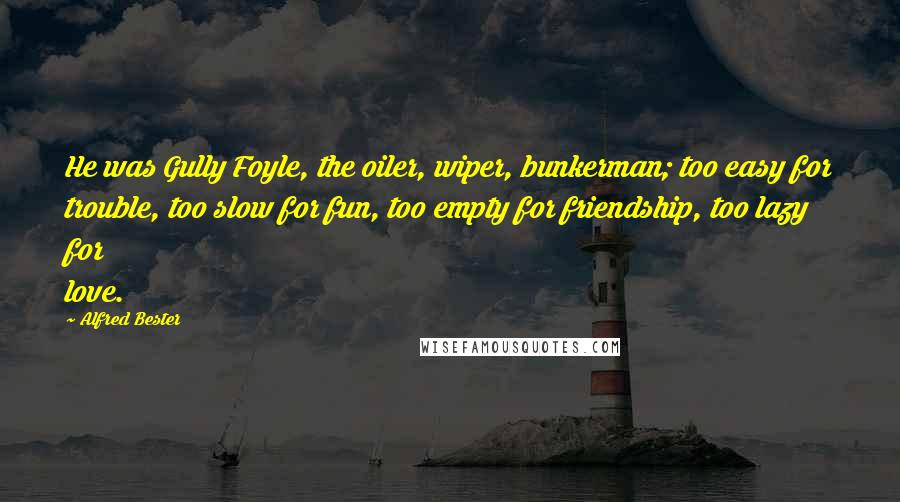 Alfred Bester Quotes: He was Gully Foyle, the oiler, wiper, bunkerman; too easy for trouble, too slow for fun, too empty for friendship, too lazy for love.