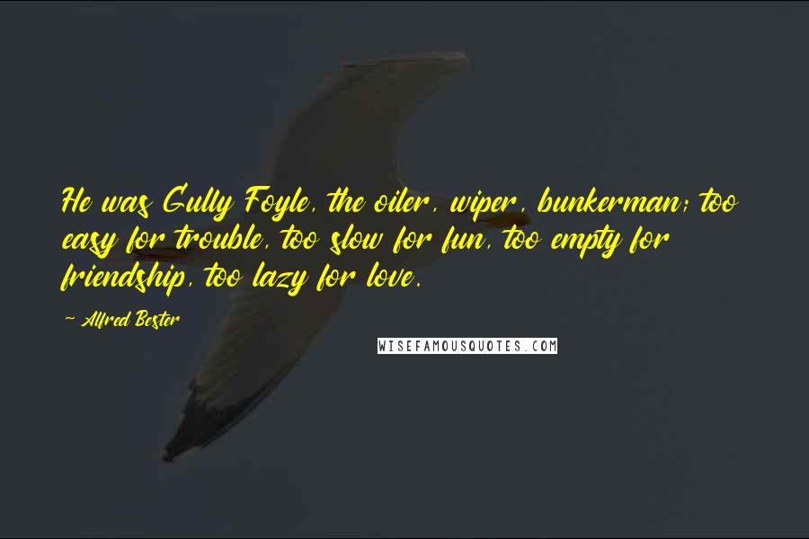 Alfred Bester Quotes: He was Gully Foyle, the oiler, wiper, bunkerman; too easy for trouble, too slow for fun, too empty for friendship, too lazy for love.