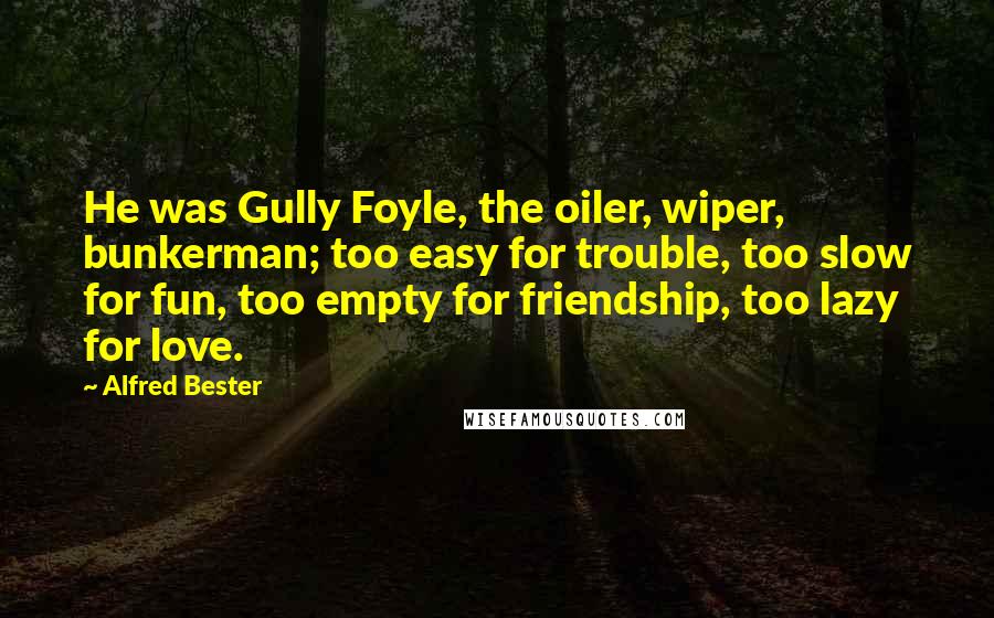 Alfred Bester Quotes: He was Gully Foyle, the oiler, wiper, bunkerman; too easy for trouble, too slow for fun, too empty for friendship, too lazy for love.