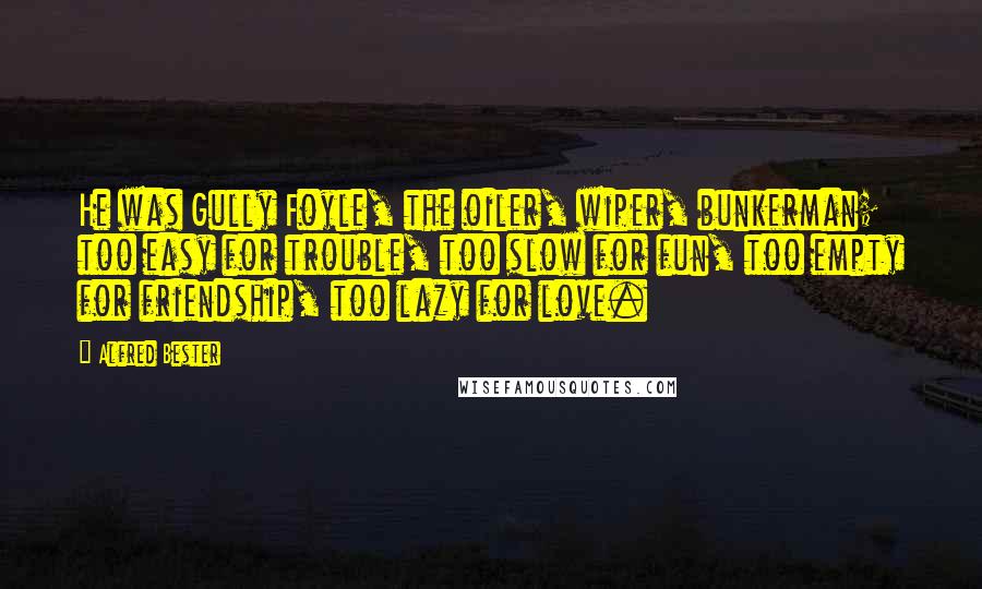 Alfred Bester Quotes: He was Gully Foyle, the oiler, wiper, bunkerman; too easy for trouble, too slow for fun, too empty for friendship, too lazy for love.