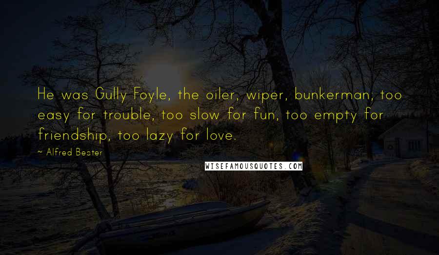 Alfred Bester Quotes: He was Gully Foyle, the oiler, wiper, bunkerman; too easy for trouble, too slow for fun, too empty for friendship, too lazy for love.