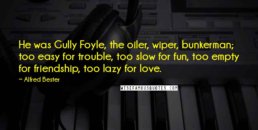 Alfred Bester Quotes: He was Gully Foyle, the oiler, wiper, bunkerman; too easy for trouble, too slow for fun, too empty for friendship, too lazy for love.