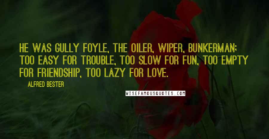 Alfred Bester Quotes: He was Gully Foyle, the oiler, wiper, bunkerman; too easy for trouble, too slow for fun, too empty for friendship, too lazy for love.