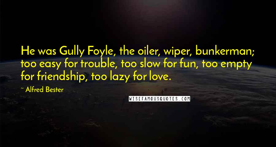 Alfred Bester Quotes: He was Gully Foyle, the oiler, wiper, bunkerman; too easy for trouble, too slow for fun, too empty for friendship, too lazy for love.