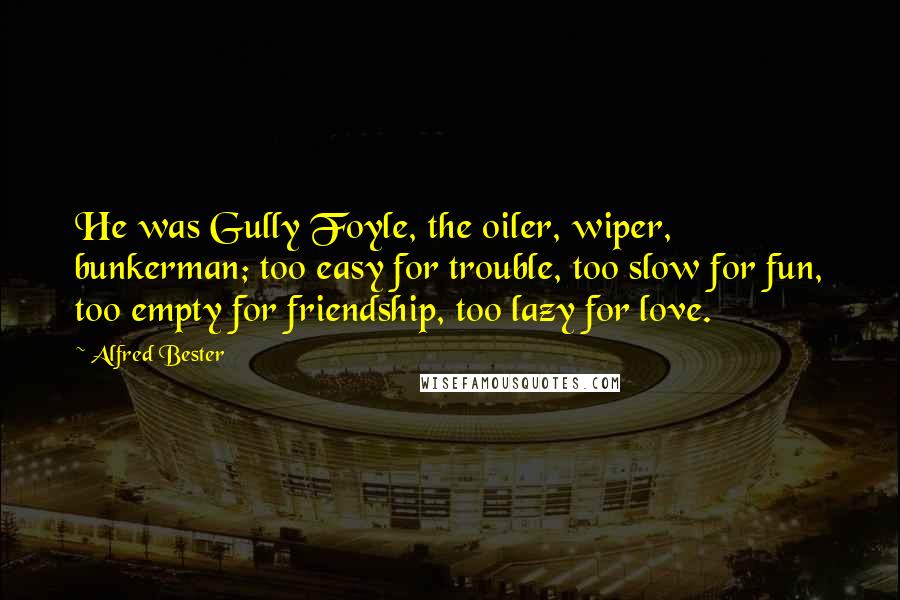 Alfred Bester Quotes: He was Gully Foyle, the oiler, wiper, bunkerman; too easy for trouble, too slow for fun, too empty for friendship, too lazy for love.