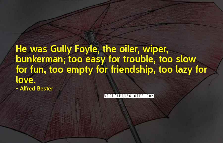 Alfred Bester Quotes: He was Gully Foyle, the oiler, wiper, bunkerman; too easy for trouble, too slow for fun, too empty for friendship, too lazy for love.