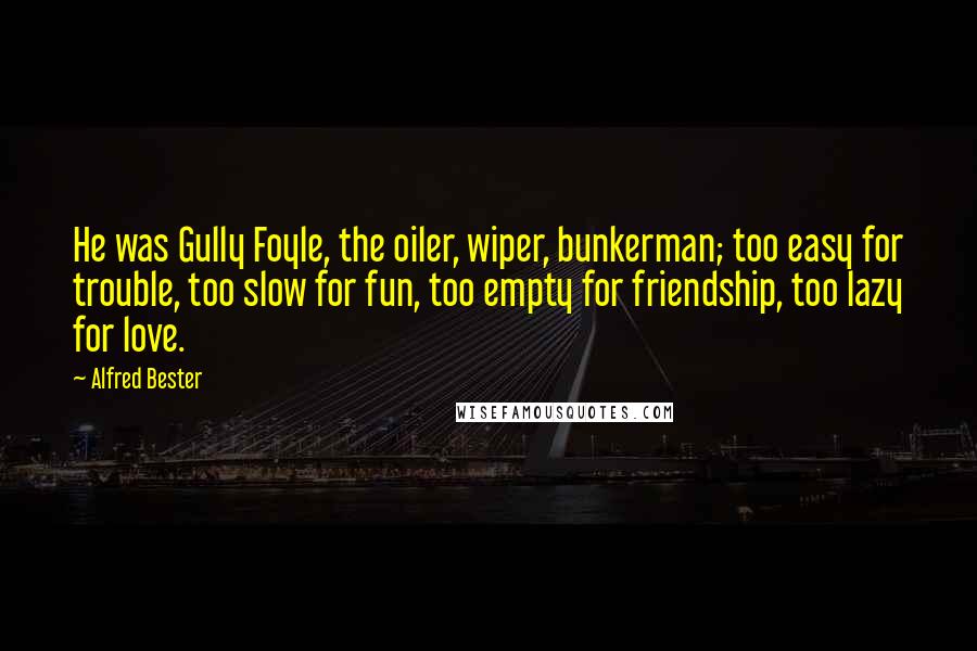 Alfred Bester Quotes: He was Gully Foyle, the oiler, wiper, bunkerman; too easy for trouble, too slow for fun, too empty for friendship, too lazy for love.