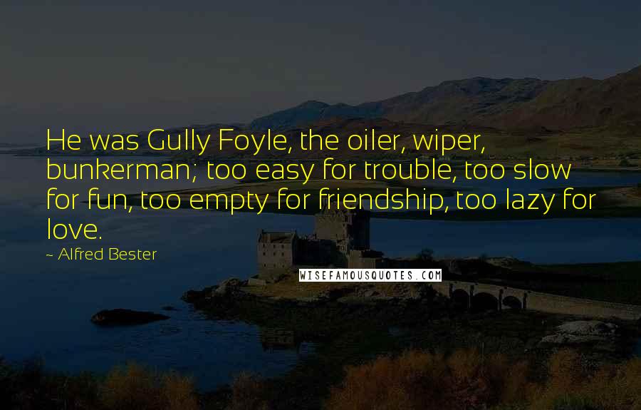 Alfred Bester Quotes: He was Gully Foyle, the oiler, wiper, bunkerman; too easy for trouble, too slow for fun, too empty for friendship, too lazy for love.
