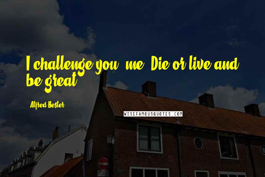 Alfred Bester Quotes: I challenge you, me. Die or live and be great.
