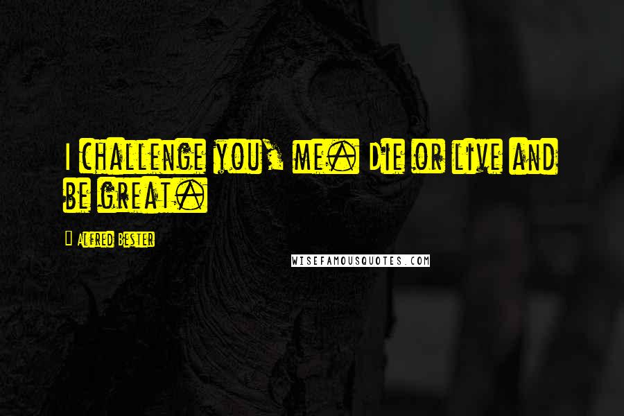 Alfred Bester Quotes: I challenge you, me. Die or live and be great.