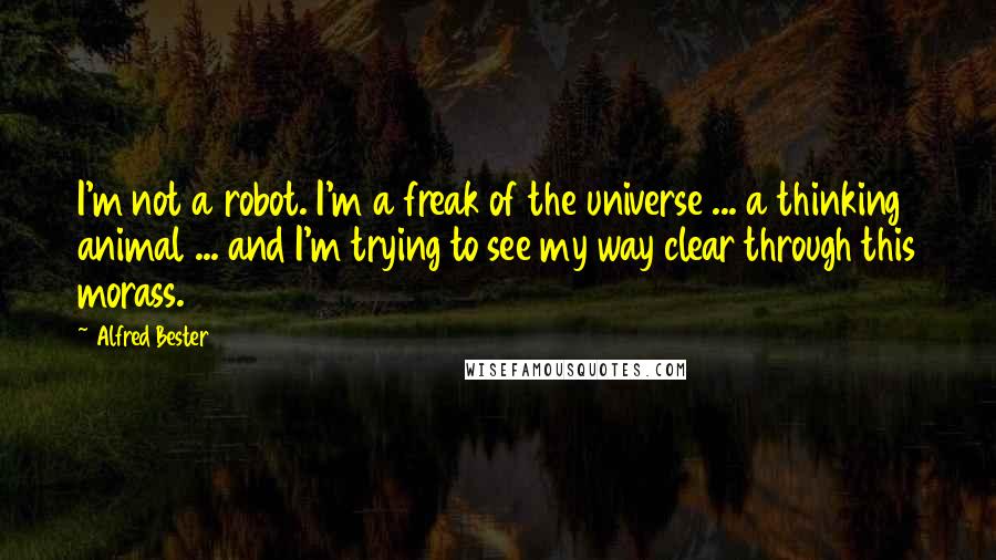 Alfred Bester Quotes: I'm not a robot. I'm a freak of the universe ... a thinking animal ... and I'm trying to see my way clear through this morass.