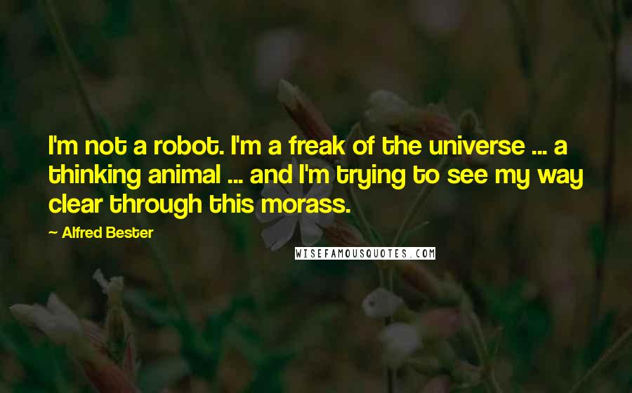 Alfred Bester Quotes: I'm not a robot. I'm a freak of the universe ... a thinking animal ... and I'm trying to see my way clear through this morass.