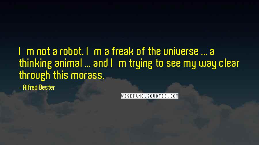 Alfred Bester Quotes: I'm not a robot. I'm a freak of the universe ... a thinking animal ... and I'm trying to see my way clear through this morass.