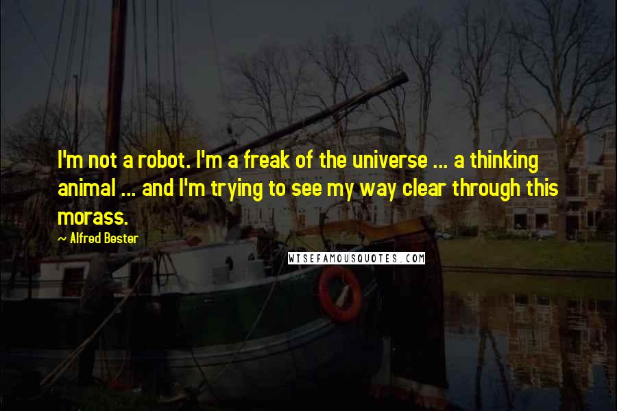 Alfred Bester Quotes: I'm not a robot. I'm a freak of the universe ... a thinking animal ... and I'm trying to see my way clear through this morass.