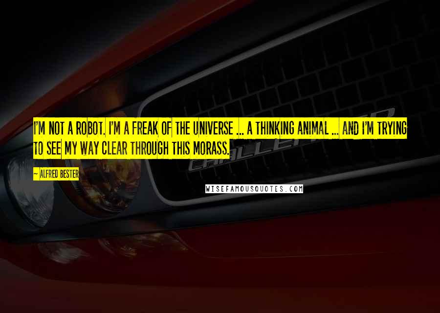 Alfred Bester Quotes: I'm not a robot. I'm a freak of the universe ... a thinking animal ... and I'm trying to see my way clear through this morass.