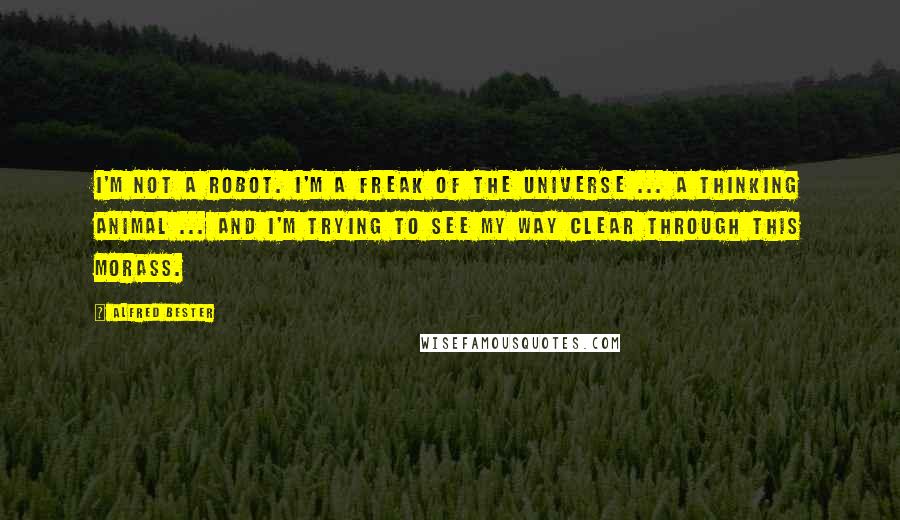 Alfred Bester Quotes: I'm not a robot. I'm a freak of the universe ... a thinking animal ... and I'm trying to see my way clear through this morass.