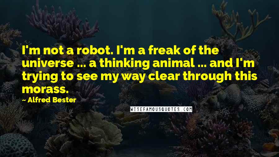 Alfred Bester Quotes: I'm not a robot. I'm a freak of the universe ... a thinking animal ... and I'm trying to see my way clear through this morass.