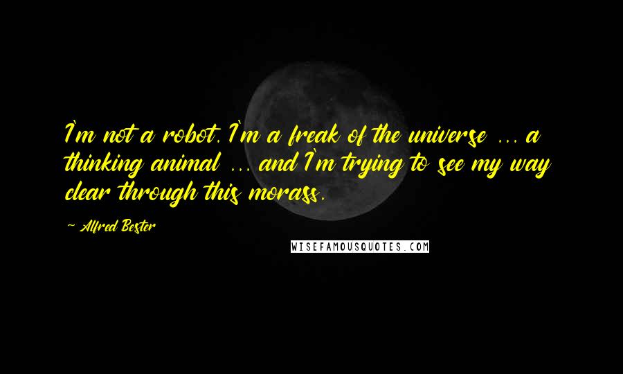 Alfred Bester Quotes: I'm not a robot. I'm a freak of the universe ... a thinking animal ... and I'm trying to see my way clear through this morass.