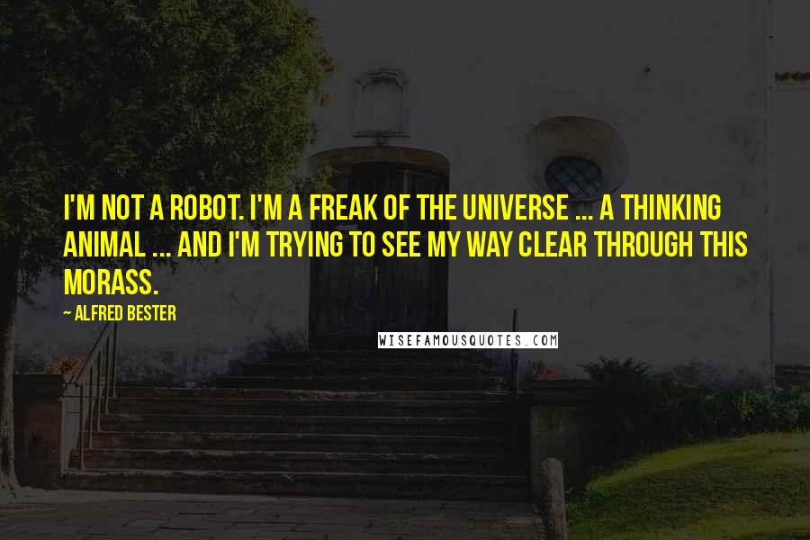 Alfred Bester Quotes: I'm not a robot. I'm a freak of the universe ... a thinking animal ... and I'm trying to see my way clear through this morass.