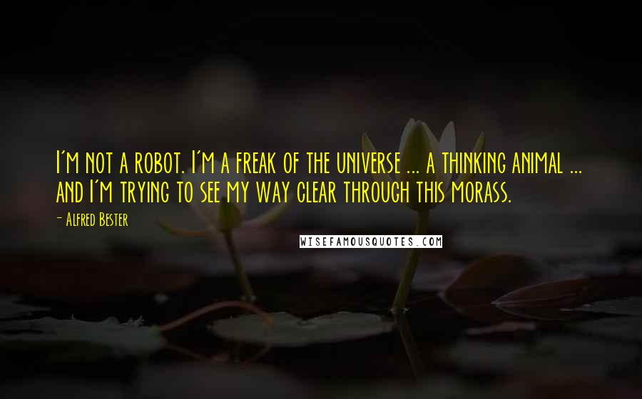 Alfred Bester Quotes: I'm not a robot. I'm a freak of the universe ... a thinking animal ... and I'm trying to see my way clear through this morass.