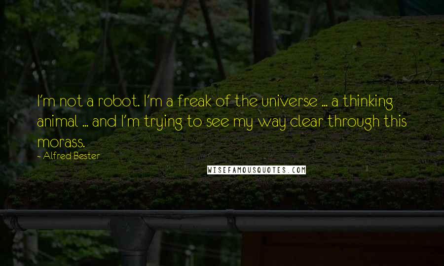 Alfred Bester Quotes: I'm not a robot. I'm a freak of the universe ... a thinking animal ... and I'm trying to see my way clear through this morass.