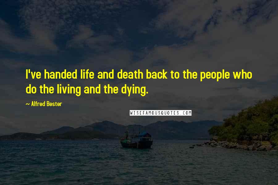 Alfred Bester Quotes: I've handed life and death back to the people who do the living and the dying.