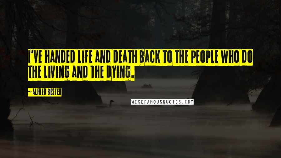 Alfred Bester Quotes: I've handed life and death back to the people who do the living and the dying.
