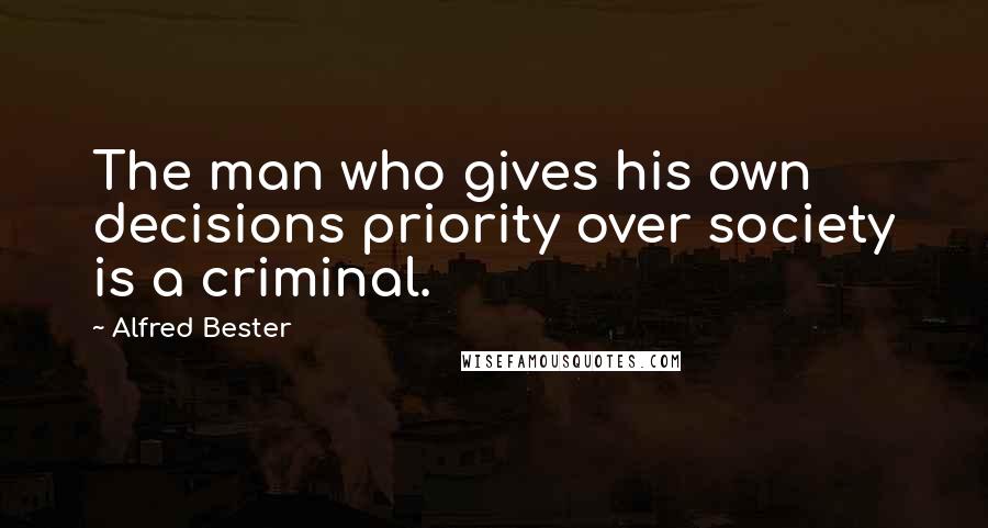 Alfred Bester Quotes: The man who gives his own decisions priority over society is a criminal.