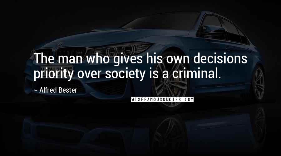 Alfred Bester Quotes: The man who gives his own decisions priority over society is a criminal.