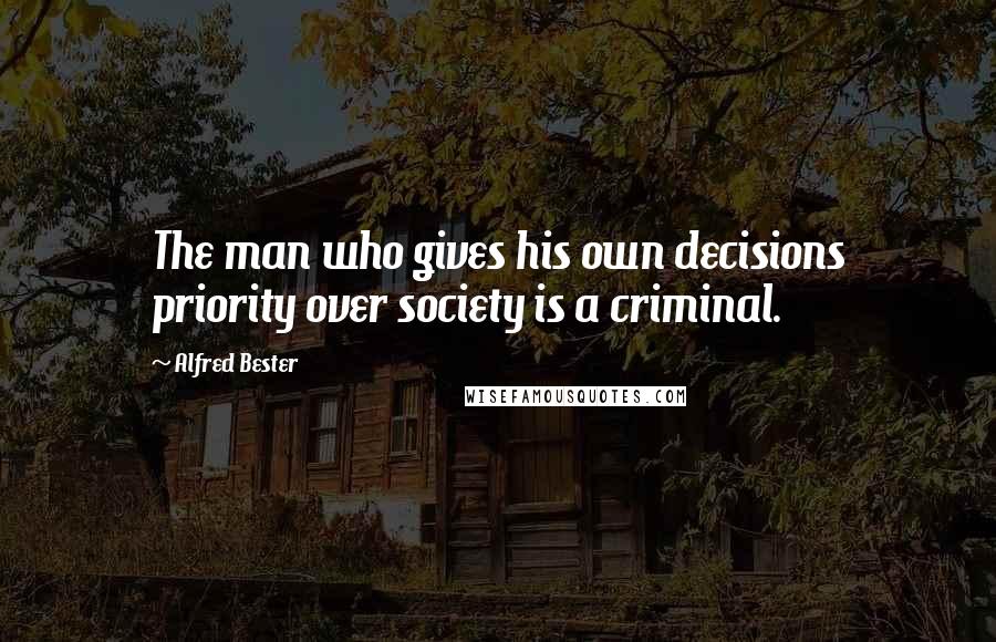 Alfred Bester Quotes: The man who gives his own decisions priority over society is a criminal.